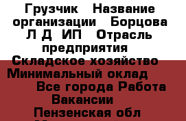 Грузчик › Название организации ­ Борцова Л.Д, ИП › Отрасль предприятия ­ Складское хозяйство › Минимальный оклад ­ 14 000 - Все города Работа » Вакансии   . Пензенская обл.,Мокшанский р-н